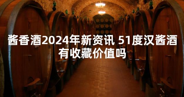 酱香酒2024年新资讯 51度汉酱酒有收藏价值吗